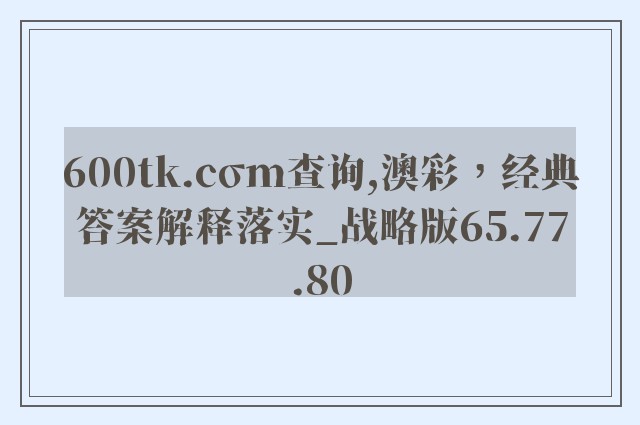 600tk.cσm查询,澳彩，经典答案解释落实_战略版65.77.80