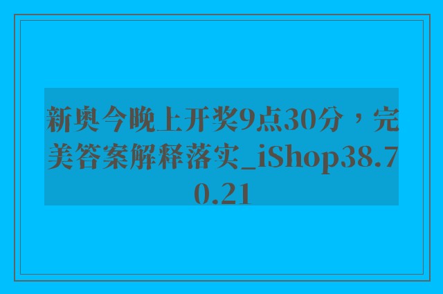 新奥今晚上开奖9点30分，完美答案解释落实_iShop38.70.21