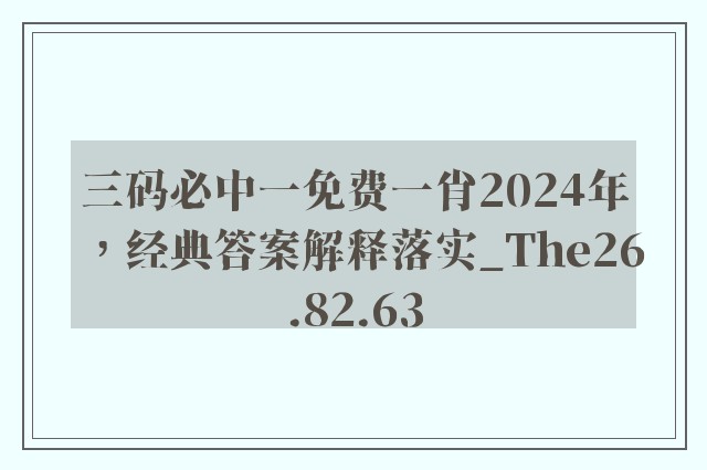 三码必中一免费一肖2024年，经典答案解释落实_The26.82.63