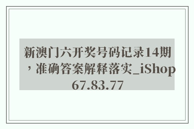 新澳门六开奖号码记录14期，准确答案解释落实_iShop67.83.77