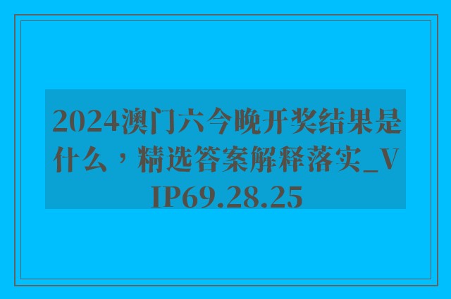 2024澳门六今晚开奖结果是什么，精选答案解释落实_VIP69.28.25