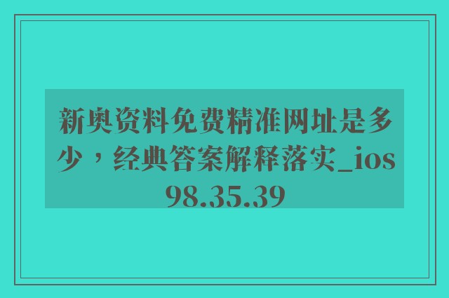 新奥资料免费精准网址是多少，经典答案解释落实_ios98.35.39