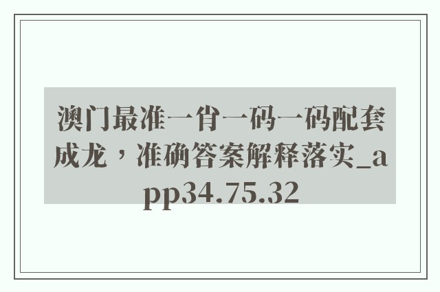 澳门最准一肖一码一码配套成龙，准确答案解释落实_app34.75.32