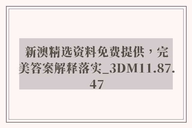 新澳精选资料免费提供，完美答案解释落实_3DM11.87.47