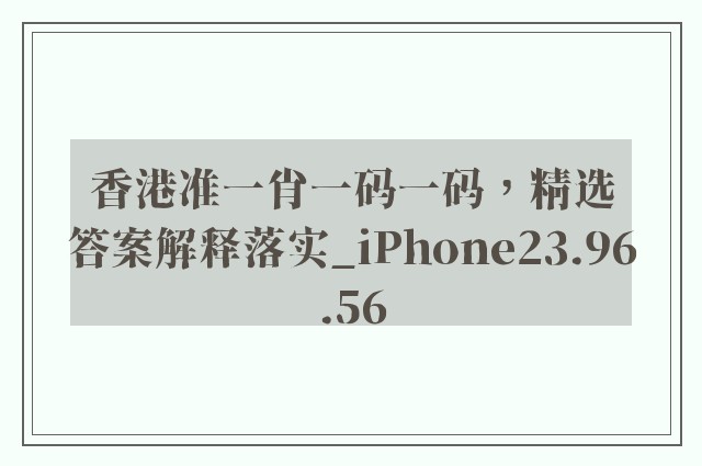 香港准一肖一码一码，精选答案解释落实_iPhone23.96.56