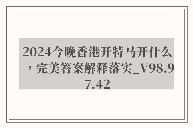 2024今晚香港开特马开什么，完美答案解释落实_V98.97.42