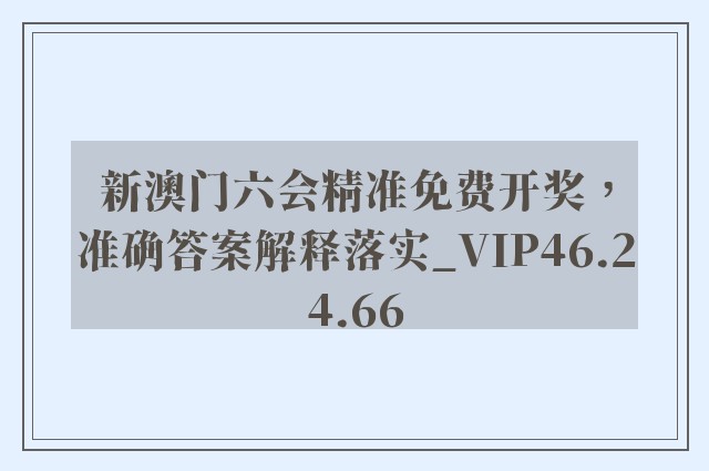 新澳门六会精准免费开奖，准确答案解释落实_VIP46.24.66