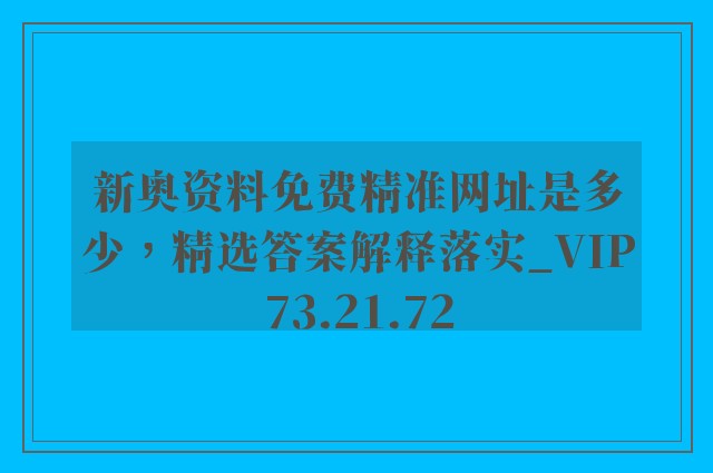 新奥资料免费精准网址是多少，精选答案解释落实_VIP73.21.72