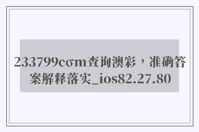 233799cσm查询澳彩，准确答案解释落实_ios82.27.80