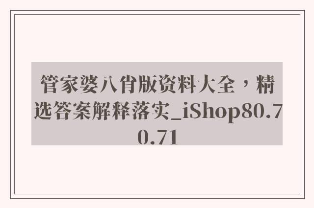 管家婆八肖版资料大全，精选答案解释落实_iShop80.70.71