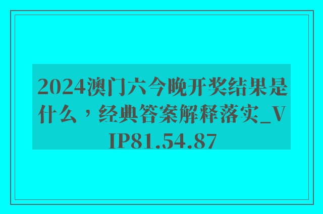 2024澳门六今晚开奖结果是什么，经典答案解释落实_VIP81.54.87