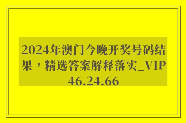 2024年澳门今晚开奖号码结果，精选答案解释落实_VIP46.24.66