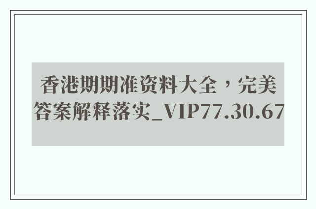 香港期期准资料大全，完美答案解释落实_VIP77.30.67