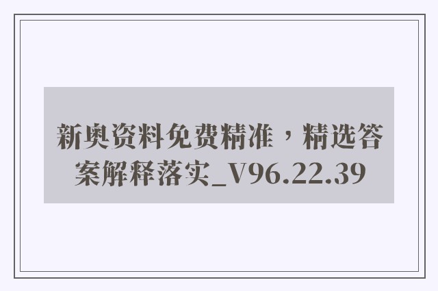 新奥资料免费精准，精选答案解释落实_V96.22.39