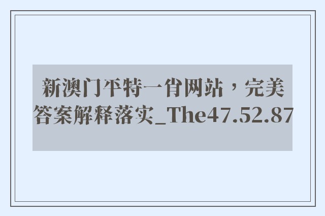 新澳门平特一肖网站，完美答案解释落实_The47.52.87