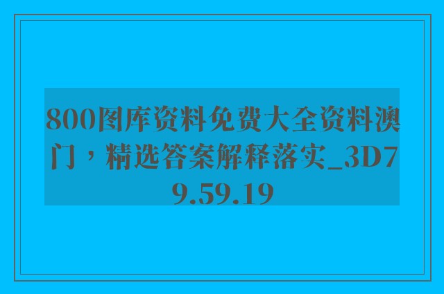 800图库资料免费大全资料澳门，精选答案解释落实_3D79.59.19