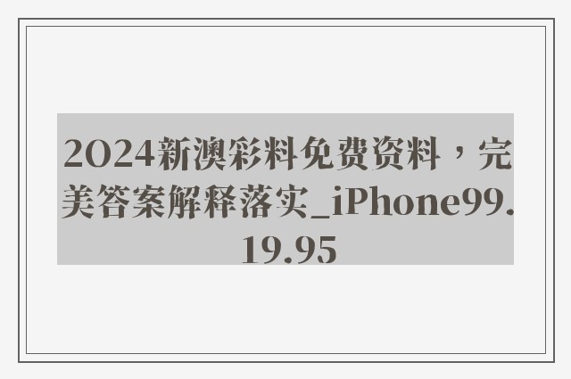 2O24新澳彩料免费资料，完美答案解释落实_iPhone99.19.95