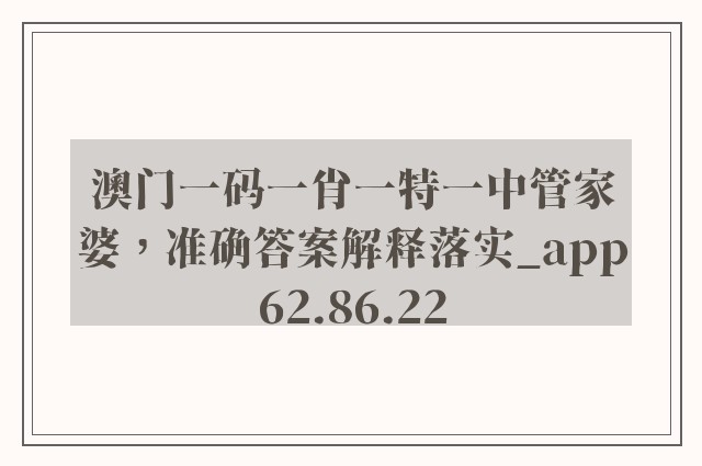 澳门一码一肖一特一中管家婆，准确答案解释落实_app62.86.22