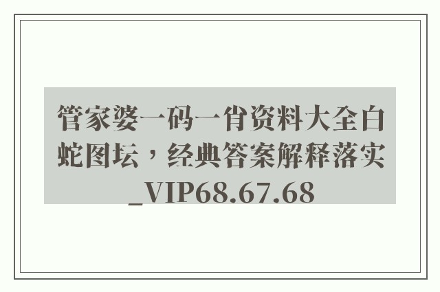 管家婆一码一肖资料大全白蛇图坛，经典答案解释落实_VIP68.67.68