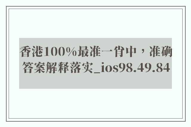 香港100%最准一肖中，准确答案解释落实_ios98.49.84