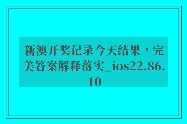 新澳开奖记录今天结果，完美答案解释落实_ios22.86.10