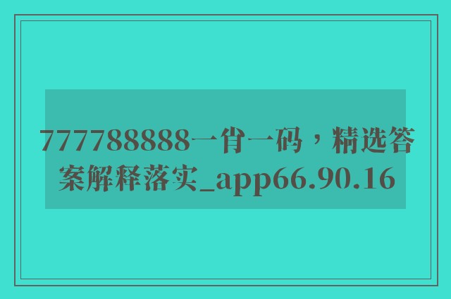 777788888一肖一码，精选答案解释落实_app66.90.16