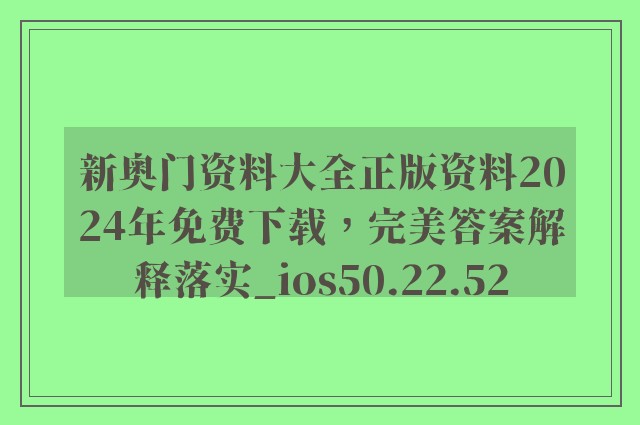 新奥门资料大全正版资料2024年免费下载，完美答案解释落实_ios50.22.52