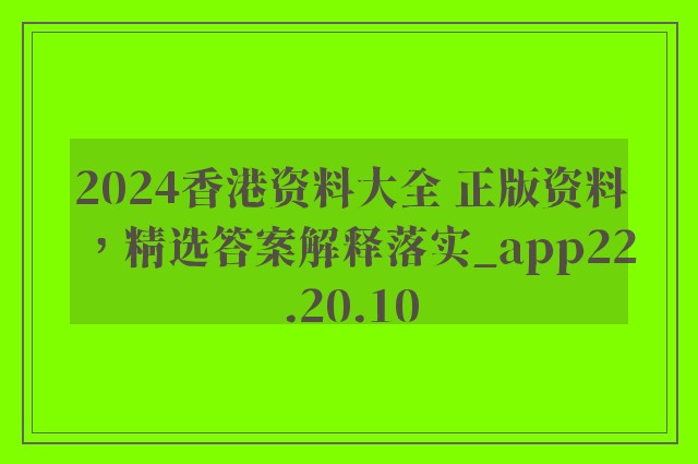 2024香港资料大全 正版资料，精选答案解释落实_app22.20.10