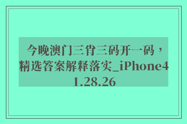 今晚澳门三肖三码开一码，精选答案解释落实_iPhone41.28.26