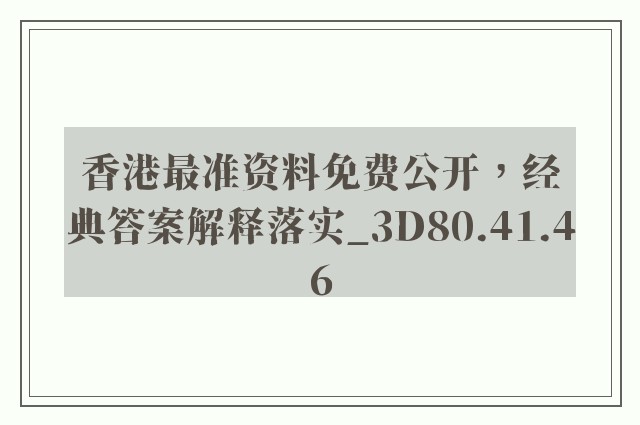 香港最准资料免费公开，经典答案解释落实_3D80.41.46