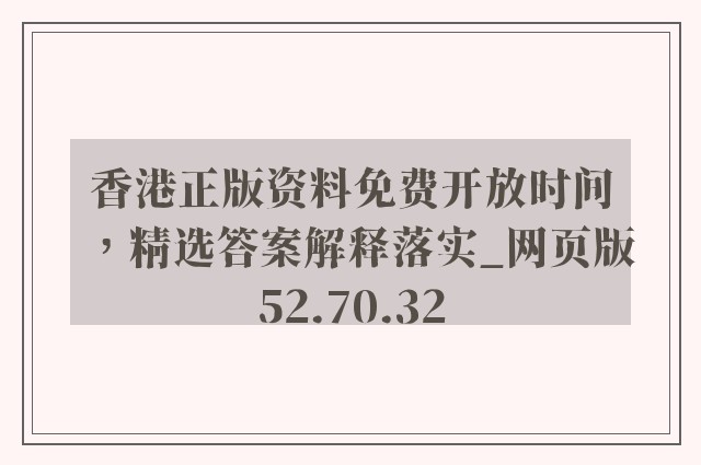 香港正版资料免费开放时间，精选答案解释落实_网页版52.70.32