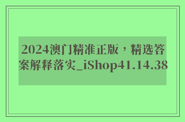 2024澳门精准正版，精选答案解释落实_iShop41.14.38