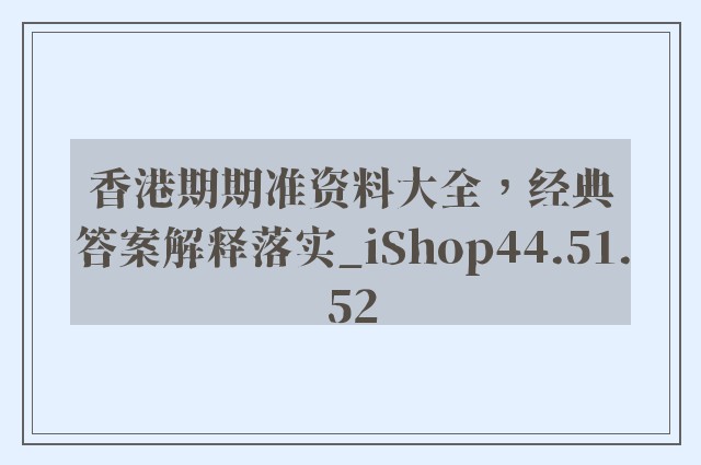 香港期期准资料大全，经典答案解释落实_iShop44.51.52