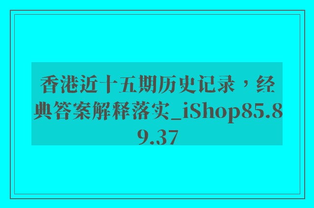 香港近十五期历史记录，经典答案解释落实_iShop85.89.37