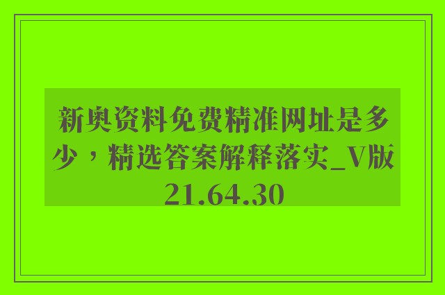 新奥资料免费精准网址是多少，精选答案解释落实_V版21.64.30