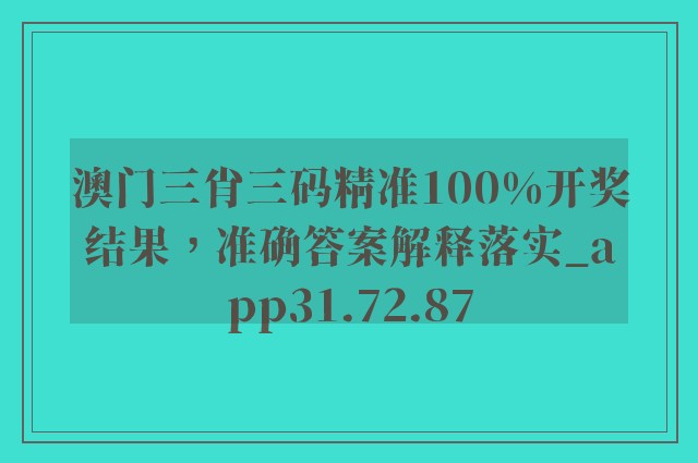 澳门三肖三码精准100%开奖结果，准确答案解释落实_app31.72.87