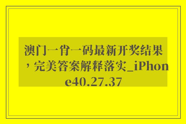 澳门一肖一码最新开奖结果，完美答案解释落实_iPhone40.27.37