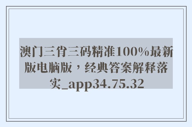 澳门三肖三码精准100%最新版电脑版，经典答案解释落实_app34.75.32