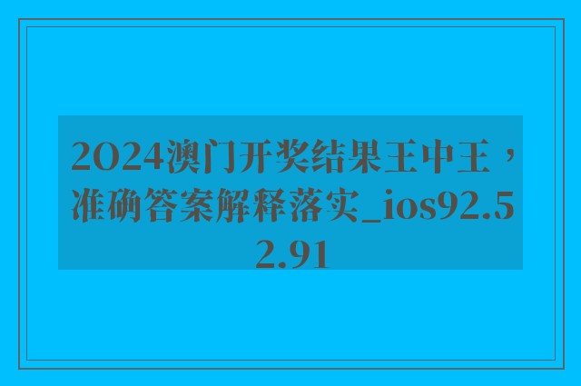 2O24澳门开奖结果王中王，准确答案解释落实_ios92.52.91