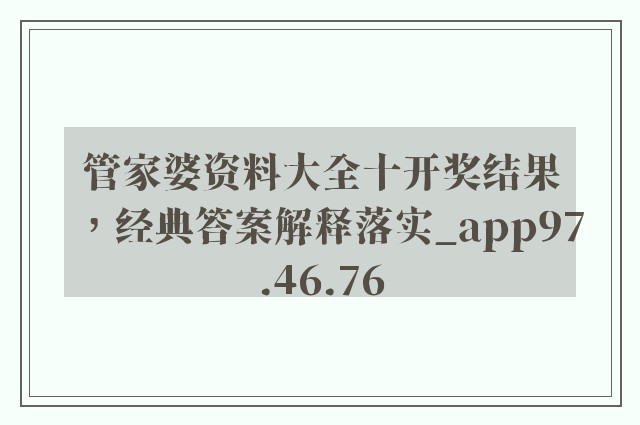 管家婆资料大全十开奖结果，经典答案解释落实_app97.46.76