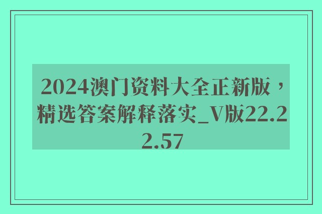 2024澳门资料大全正新版，精选答案解释落实_V版22.22.57