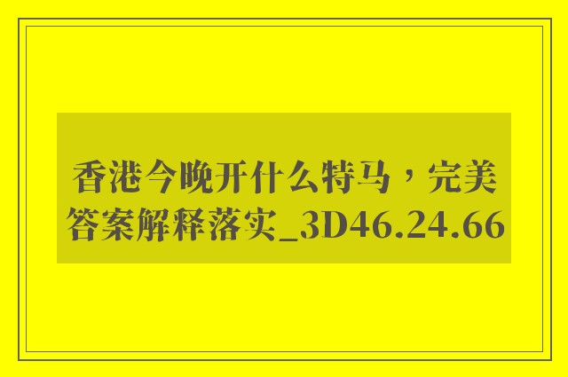 香港今晚开什么特马，完美答案解释落实_3D46.24.66