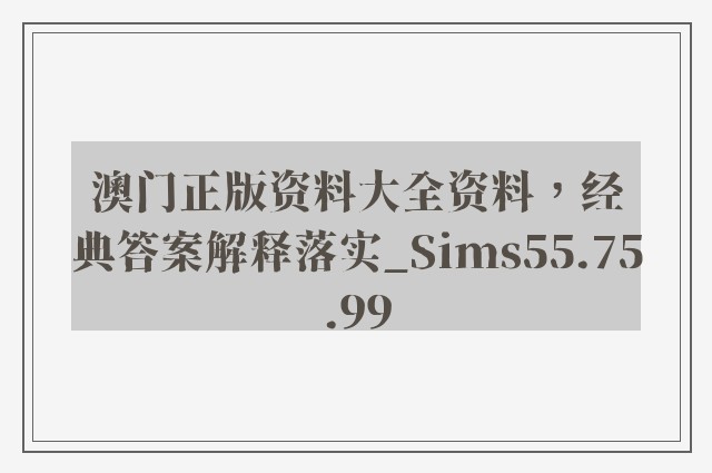 澳门正版资料大全资料，经典答案解释落实_Sims55.75.99