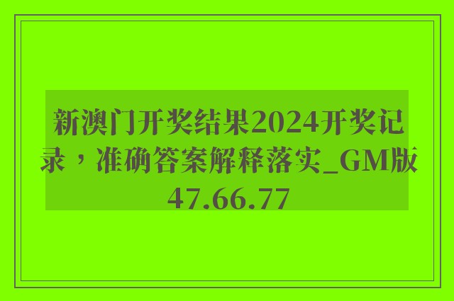 新澳门开奖结果2024开奖记录，准确答案解释落实_GM版47.66.77