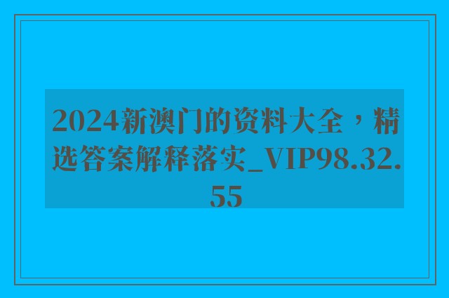 2024新澳门的资料大全，精选答案解释落实_VIP98.32.55