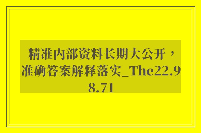 精准内部资料长期大公开，准确答案解释落实_The22.98.71