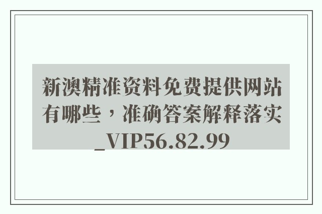 新澳精准资料免费提供网站有哪些，准确答案解释落实_VIP56.82.99