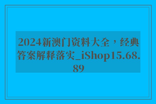 2024新澳门资料大全，经典答案解释落实_iShop15.68.89