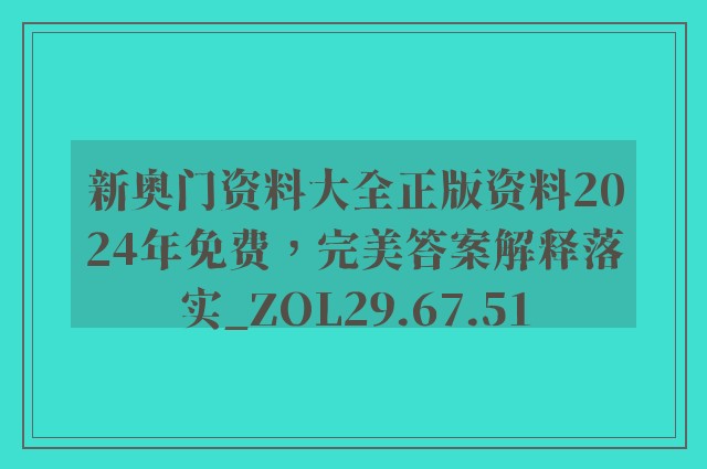 新奥门资料大全正版资料2024年免费，完美答案解释落实_ZOL29.67.51