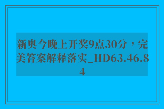 新奥今晚上开奖9点30分，完美答案解释落实_HD63.46.84